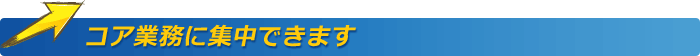 コア業務に集中できます